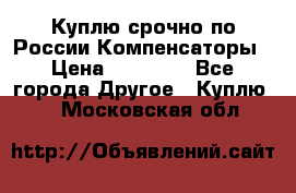 Куплю срочно по России Компенсаторы › Цена ­ 90 000 - Все города Другое » Куплю   . Московская обл.